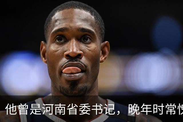 他曾是河南省委书记，晚年时常愧疚：回首往事，我对不起河南人民