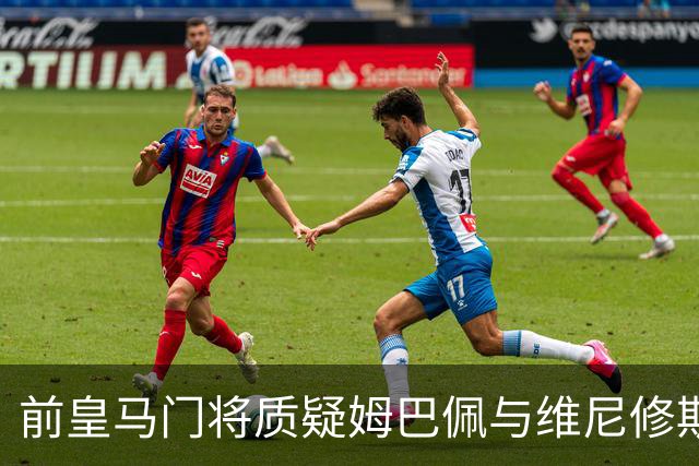 前皇马门将质疑姆巴佩与维尼修斯：两人不能一起踢重要比赛
