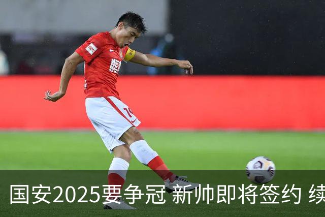 国安2025要争冠 新帅即将签约 续约+引援在路上