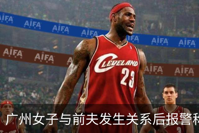 广州女子与前夫发生关系后报警称被侵犯，儿子同室未听见反抗