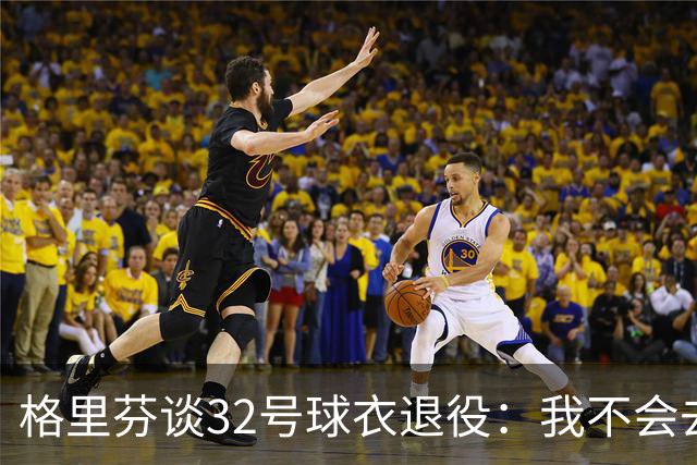 格里芬谈32号球衣退役：我不会去球馆外举牌抗议