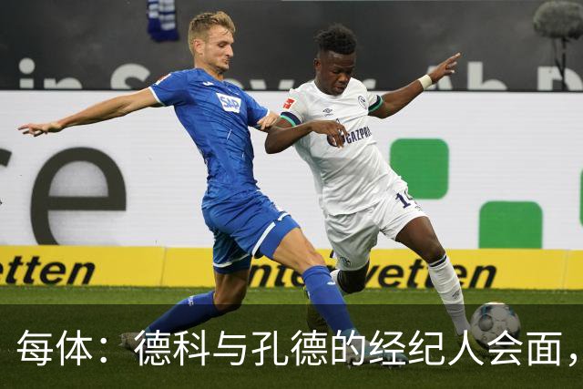 每体：德科与孔德的经纪人会面，巴萨不排除听取对孔德的报价
