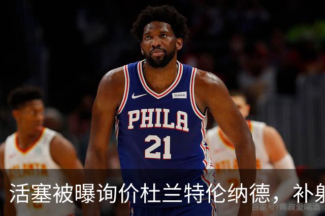 活塞被曝询价杜兰特伦纳德，补射手盯上波特