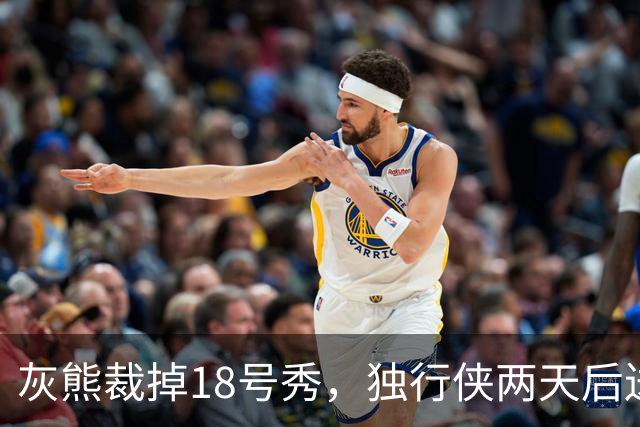 灰熊裁掉18号秀，独行侠两天后送上双向合同