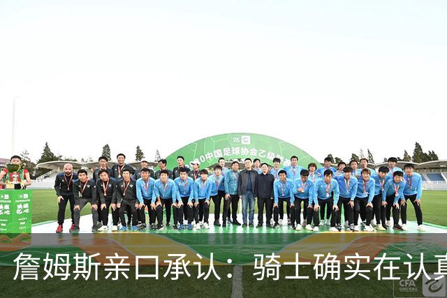 詹姆斯亲口承认：骑士确实在认真考虑范围内