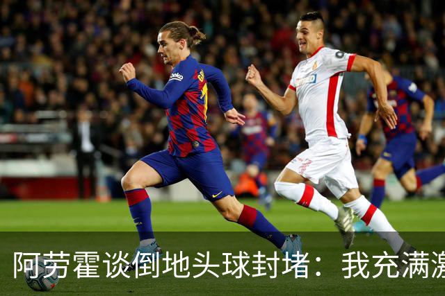 阿劳霍谈倒地头球封堵：我充满激情，这就是我踢球的方式