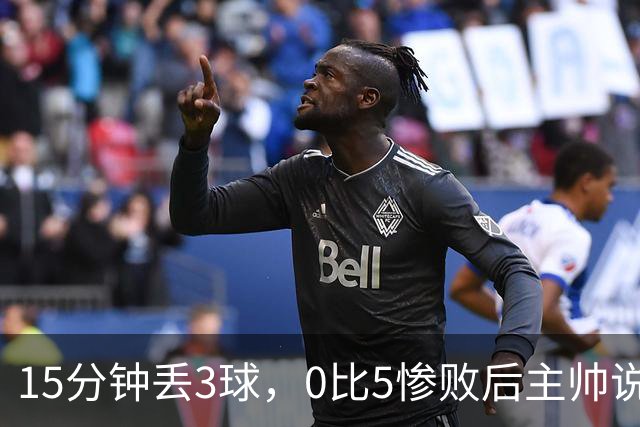 15分钟丢3球，0比5惨败后主帅说必须听这场球